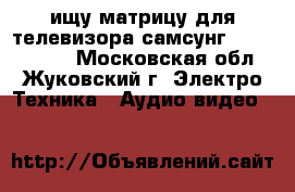ищу матрицу для телевизора самсунг UE40J5200AW - Московская обл., Жуковский г. Электро-Техника » Аудио-видео   